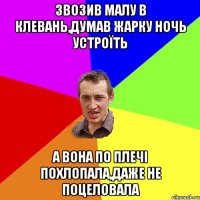 звозив малу в клевань,думав жарку ночь устроїть а вона по плечі похлопала,даже не поцеловала