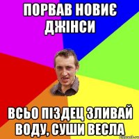 порвав новиє джінси всьо піздец зливай воду, суши весла