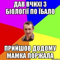 дав вчихі з біології по їбало прийшов додому мамка поржала