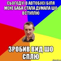 сьогодyi в автобусi бiля мене баба стала думала шо вступлю зробив вид шо сплю