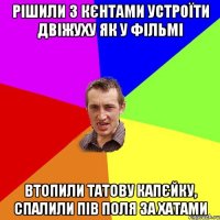 рішили з кєнтами устроїти двіжуху як у фільмі втопили татову капєйку, спалили пів поля за хатами