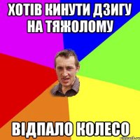 хотів кинути дзигу на тяжолому відпало колесо