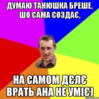 думаю танюшка бреше, шо сама создає, на самом дєлє врать ана не уміє)