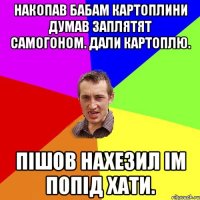 накопав бабам картоплини думав заплятят самогоном. дали картоплю. пiшов нахезил iм попiд хати.