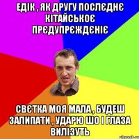 едік , як другу послєднє кітайськоє прєдупрєждєніє свєтка моя мала , будеш залипати , ударю шо і глаза вилізуть