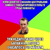 купи девятку, сказали центральний замок є тіки батарейки в пульту треба помінять! три недилі лазив через багажнік, а потом оказалось шо наїбали