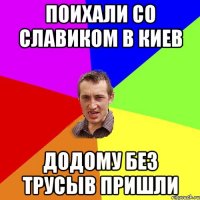 поихали со славиком в киев додому без трусыв пришли