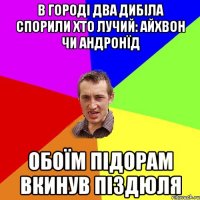 в городі два дибіла спорили хто лучий: айхвон чи андронїд обоїм підорам вкинув піздюля