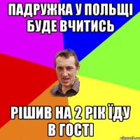 падружка у польщі буде вчитись рішив на 2 рік їду в гості