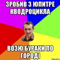 зробив з юпитре кводроцикла возю бураки по городі