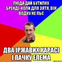 люда дай бутилку бренді-коли для зятя, він водку не пьє два іржавих карасі і пачку елема