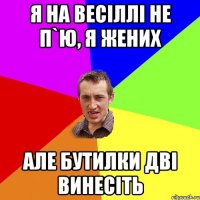 я на весіллі не п`ю, я жених але бутилки дві винесіть