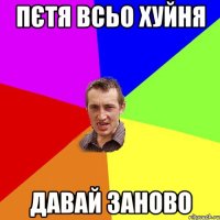 пєтя всьо хуйня давай заново