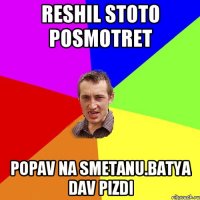 reshil stoto posmotret popav na smetanu.batya dav pizdi