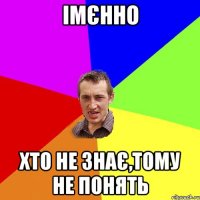 імєнно хто не знає,тому не понять