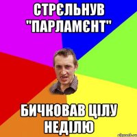 стрєльнув "парламєнт" бичковав цілу неділю