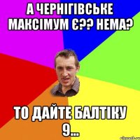 а чернігівське максімум є?? нема? то дайте балтіку 9...