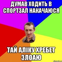 думав ходить в спортзал накачаюся тай аліку хребет злоаю