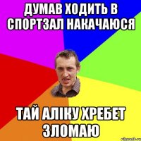 думав ходить в спортзал накачаюся тай аліку хребет зломаю