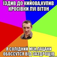 їздив до кийова,купив кросівки луі вітон я солідний мен,пацани обоссутся від заздрощів