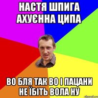 настя шпига ахуєнна ципа во бля так во і пацани не їбіть вола ну