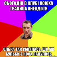 сьогоднi в клубi ксюха травила анекдоти олька так смiялась, шо аж бульби з носа падулись