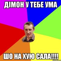 дімон у тебе ума шо на хую сала!!!