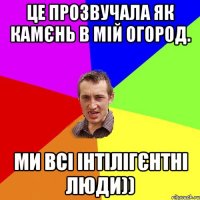 це прозвучала як камєнь в мій огород. ми всі інтілігєнтні люди))