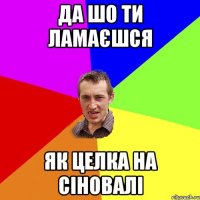 да шо ти ламаєшся як целка на сіновалі