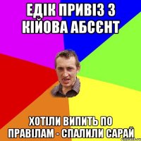 едік привіз з кійова абсєнт хотіли випить по правілам - спалили сарай