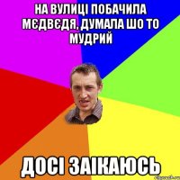 на вулиці побачила мєдвєдя, думала шо то мудрий досі заікаюсь