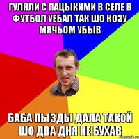 гуляли с пацыкими в селе в футбол уебал так шо козу мячьом убыв баба пызды дала такой шо два дня не бухав