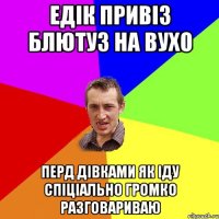 едік привіз блютуз на вухо перд дівками як іду спіціально громко разговариваю