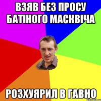 взяв без просу батіного масквіча розхуярил в гавно