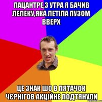 пацантре,з утра я бачив лелеку,яка летiла пузом вверх це знак шо в пятачок чєрнiгов акцiйне подтянули