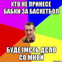 хто не принесе бабки за баскетбол буде імєть дєло со мной