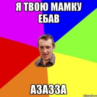 я твою мамку ебав азазза