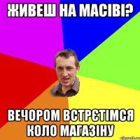 живеш на масіві? вечором встрєтімся коло магазіну