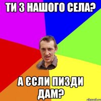 ти з нашого села? а єсли пизди дам?