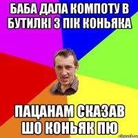 баба дала компоту в бутилкі з пік коньяка пацанам сказав шо коньяк пю