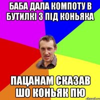 баба дала компоту в бутилкі з під коньяка пацанам сказав шо коньяк пю