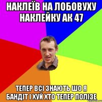 наклеїв на лобовуху наклейку ак 47 тепер всi знають шо я бандiт i хуй хто тепер полiзе