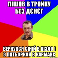 пiшов в тройку без дєнєг вернувся ciнiй в кiзло i з пятьоркой в карманє