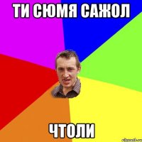 ти сюмя сажол чтоли