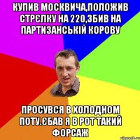 купив москвича,положив стрєлку на 220,збив на партизанськiй корову просувся в холодном поту.єбав я в рот такий форсаж