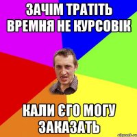 зачім тратіть времня не курсовік кали єго могу заказать