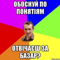 обоснуй по понятіям отвічаєш за базар?