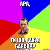 ара, ти шо дахуя барєц??