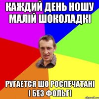 каждий день ношу малій шоколадкі ругается шо роспечатані і без фольгі