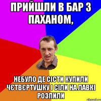 прийшли в бар з паханом, небуло де сісти купили чєтвєртушку і сіли на лавкі розпили